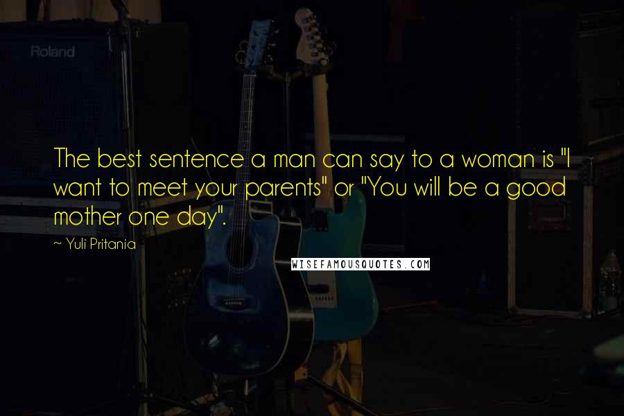 Yuli Pritania Quotes: The best sentence a man can say to a woman is "I want to meet your parents" or "You will be a good mother one day".