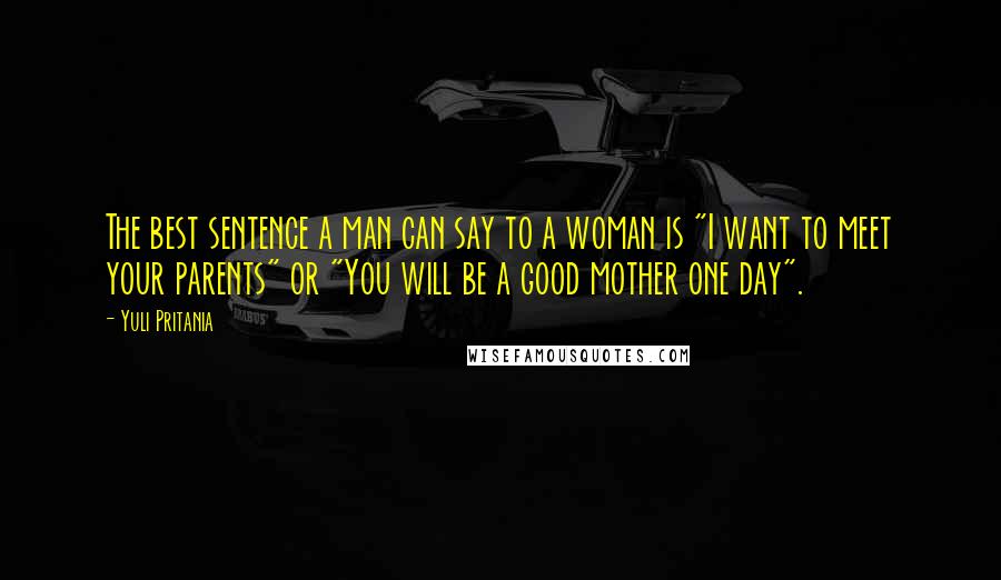 Yuli Pritania Quotes: The best sentence a man can say to a woman is "I want to meet your parents" or "You will be a good mother one day".