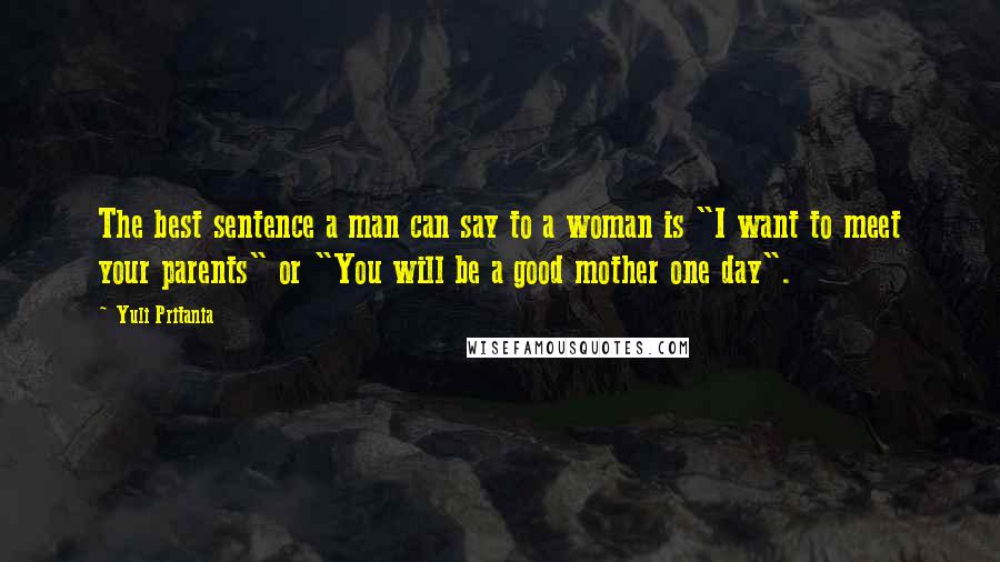 Yuli Pritania Quotes: The best sentence a man can say to a woman is "I want to meet your parents" or "You will be a good mother one day".