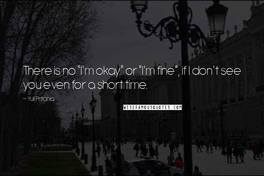 Yuli Pritania Quotes: There is no "I'm okay" or "I'm fine", if I don't see you even for a short time.