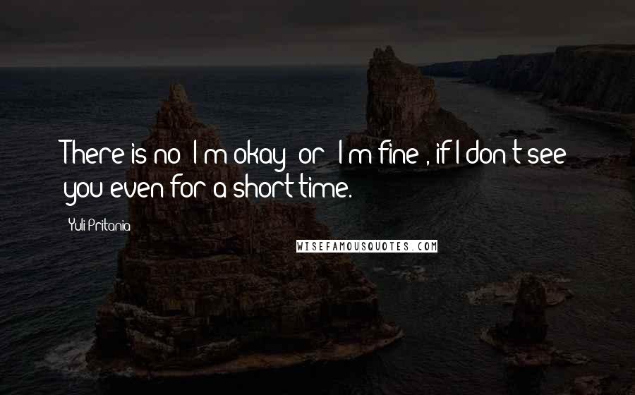 Yuli Pritania Quotes: There is no "I'm okay" or "I'm fine", if I don't see you even for a short time.