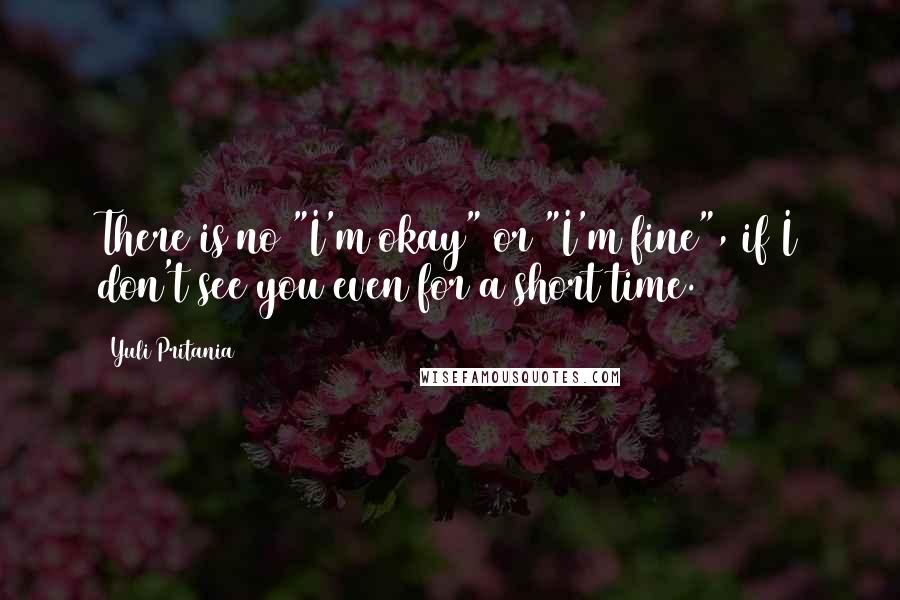 Yuli Pritania Quotes: There is no "I'm okay" or "I'm fine", if I don't see you even for a short time.