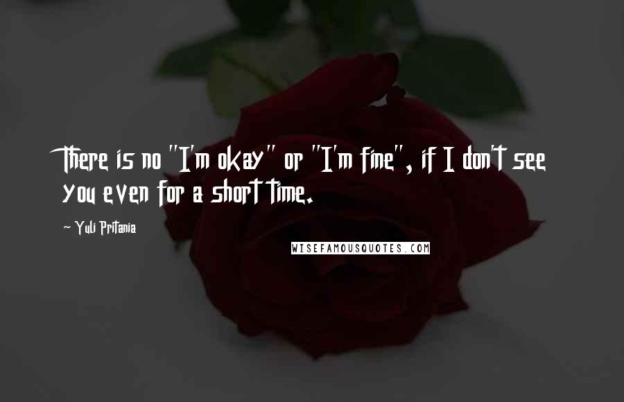 Yuli Pritania Quotes: There is no "I'm okay" or "I'm fine", if I don't see you even for a short time.