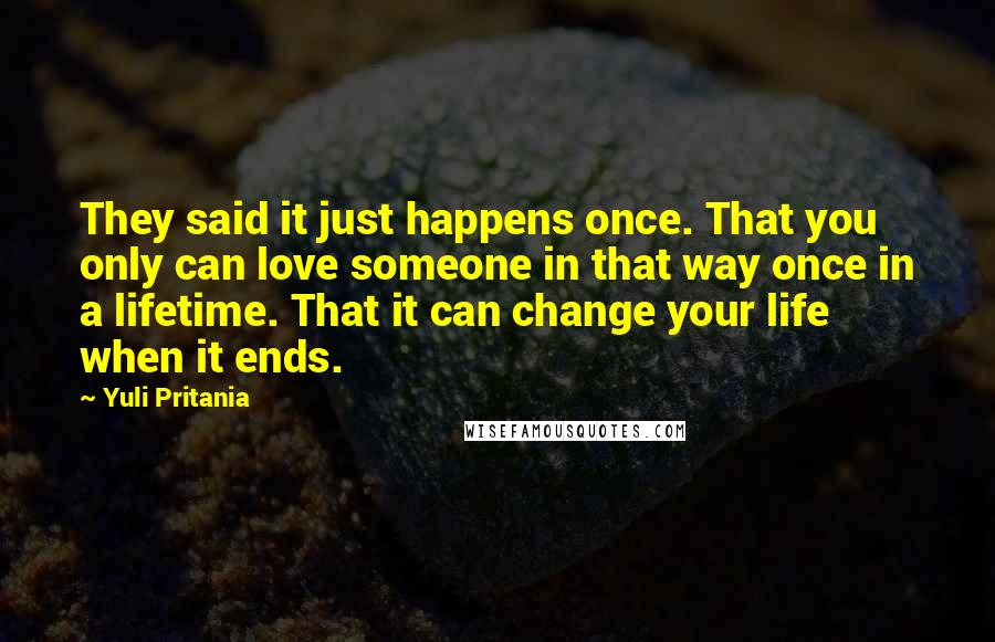 Yuli Pritania Quotes: They said it just happens once. That you only can love someone in that way once in a lifetime. That it can change your life when it ends.