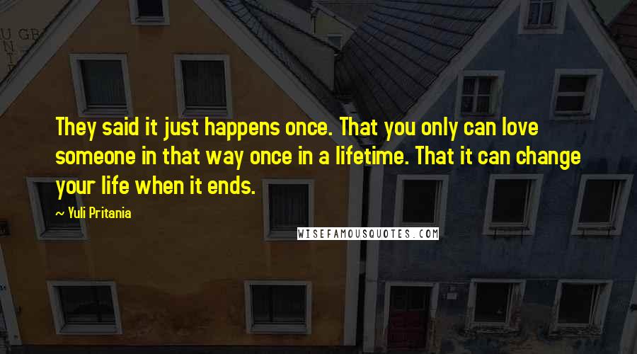 Yuli Pritania Quotes: They said it just happens once. That you only can love someone in that way once in a lifetime. That it can change your life when it ends.