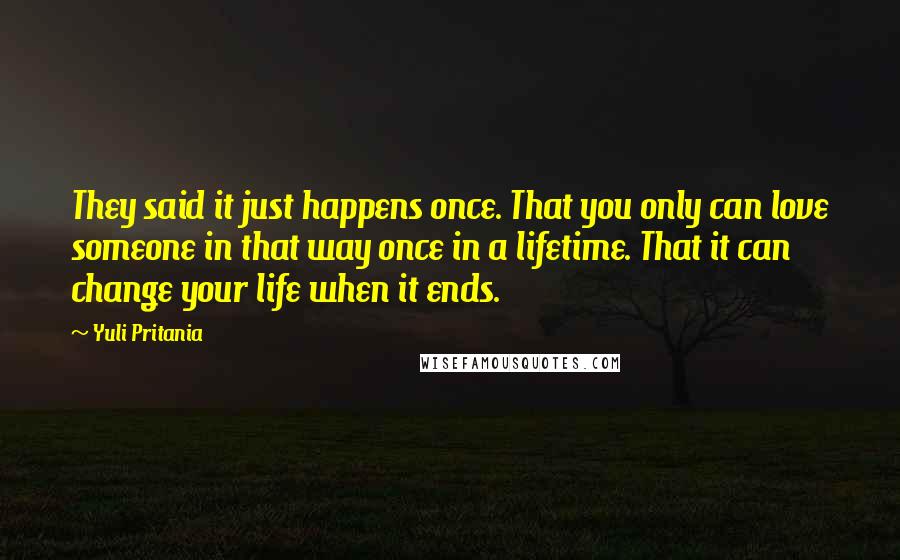 Yuli Pritania Quotes: They said it just happens once. That you only can love someone in that way once in a lifetime. That it can change your life when it ends.