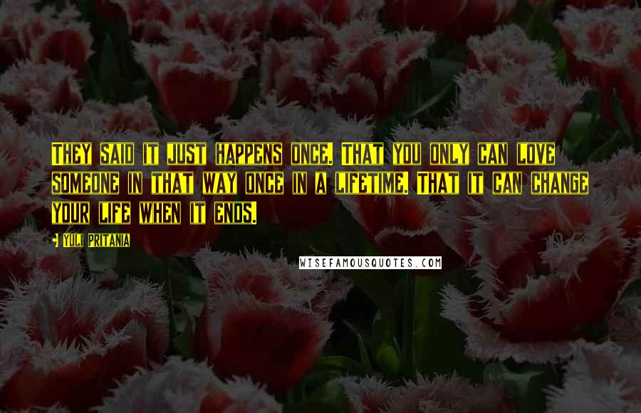 Yuli Pritania Quotes: They said it just happens once. That you only can love someone in that way once in a lifetime. That it can change your life when it ends.