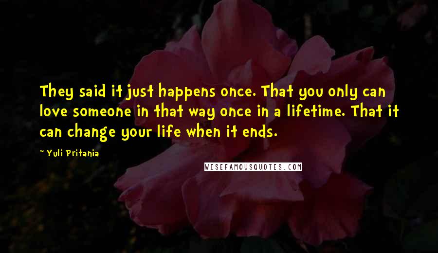 Yuli Pritania Quotes: They said it just happens once. That you only can love someone in that way once in a lifetime. That it can change your life when it ends.