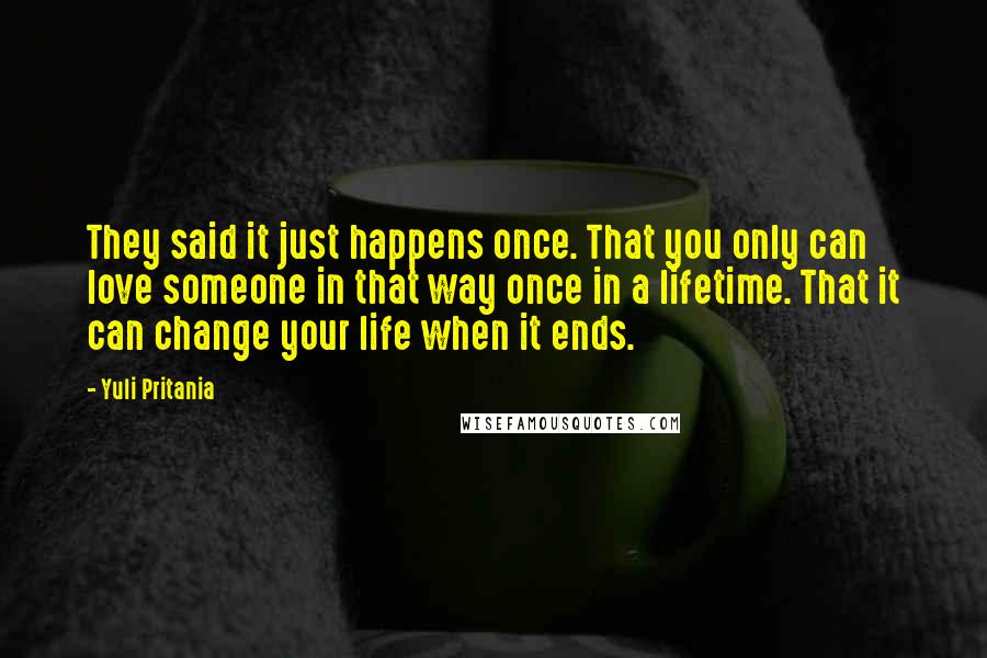 Yuli Pritania Quotes: They said it just happens once. That you only can love someone in that way once in a lifetime. That it can change your life when it ends.