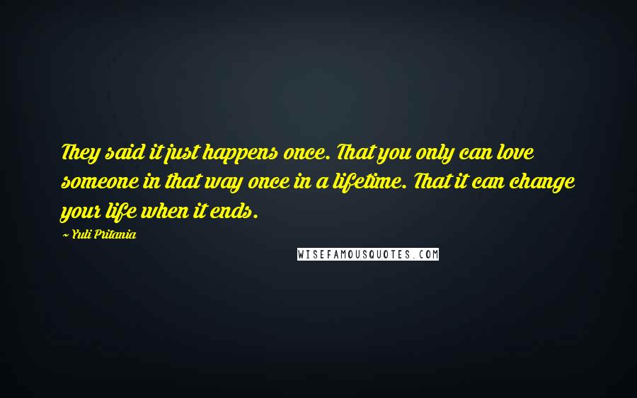 Yuli Pritania Quotes: They said it just happens once. That you only can love someone in that way once in a lifetime. That it can change your life when it ends.