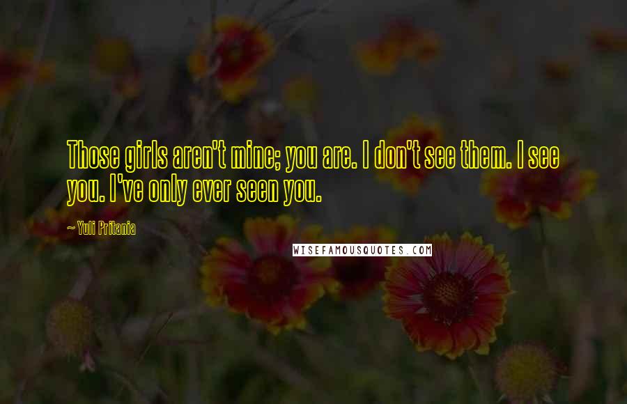 Yuli Pritania Quotes: Those girls aren't mine; you are. I don't see them. I see you. I've only ever seen you.