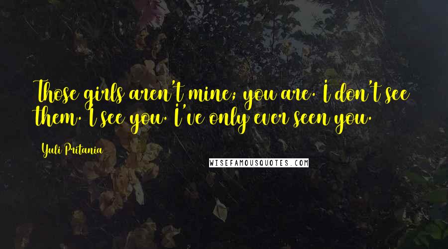 Yuli Pritania Quotes: Those girls aren't mine; you are. I don't see them. I see you. I've only ever seen you.