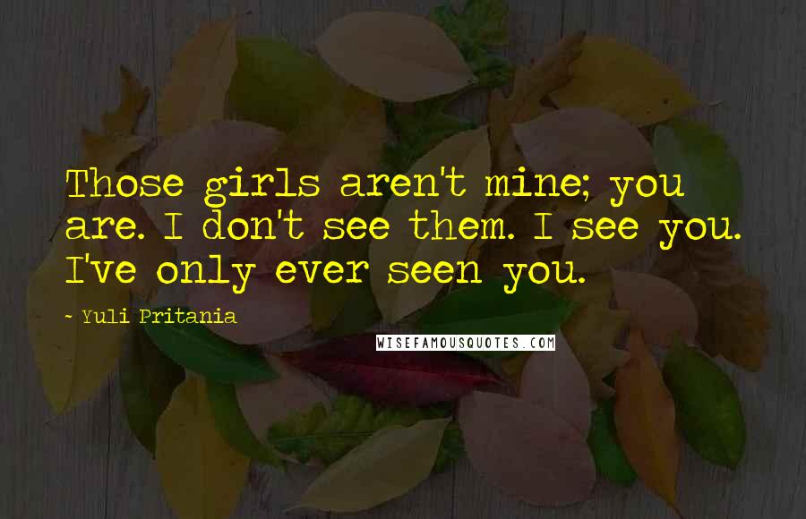 Yuli Pritania Quotes: Those girls aren't mine; you are. I don't see them. I see you. I've only ever seen you.