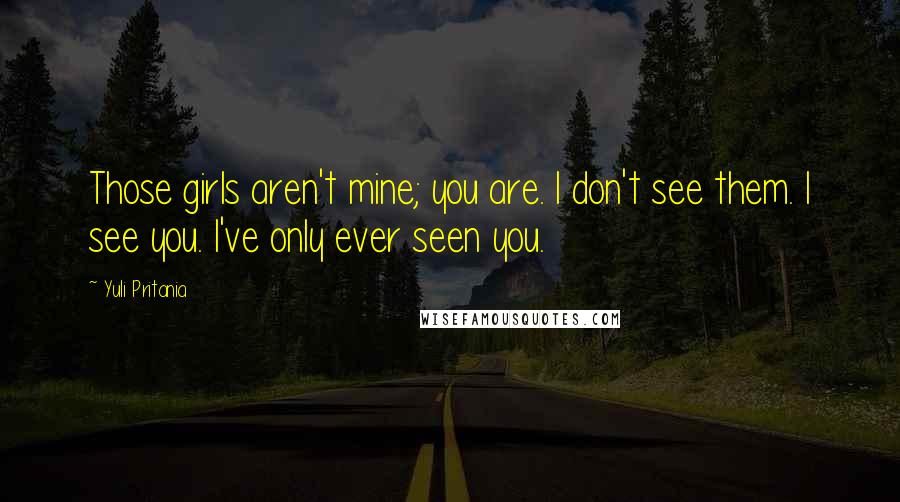 Yuli Pritania Quotes: Those girls aren't mine; you are. I don't see them. I see you. I've only ever seen you.