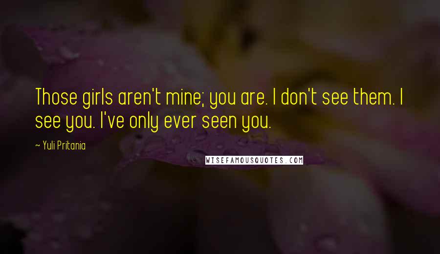 Yuli Pritania Quotes: Those girls aren't mine; you are. I don't see them. I see you. I've only ever seen you.