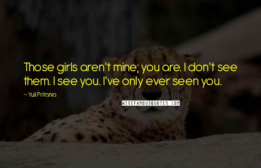 Yuli Pritania Quotes: Those girls aren't mine; you are. I don't see them. I see you. I've only ever seen you.