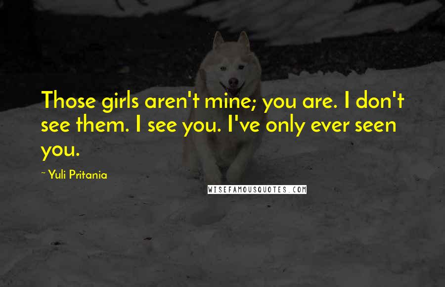 Yuli Pritania Quotes: Those girls aren't mine; you are. I don't see them. I see you. I've only ever seen you.