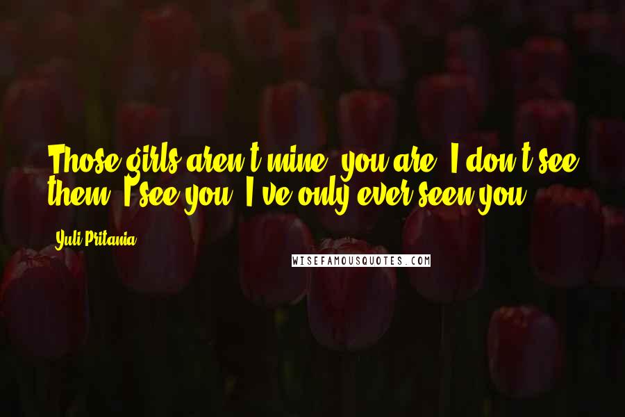 Yuli Pritania Quotes: Those girls aren't mine; you are. I don't see them. I see you. I've only ever seen you.