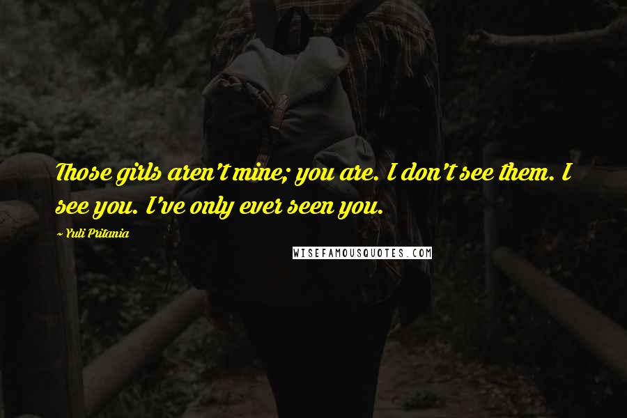 Yuli Pritania Quotes: Those girls aren't mine; you are. I don't see them. I see you. I've only ever seen you.