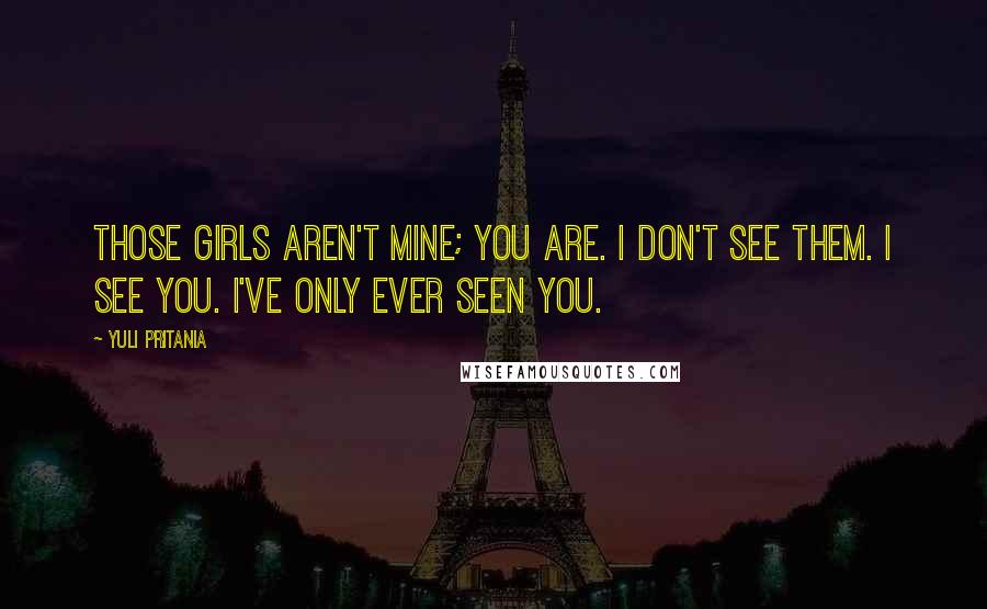 Yuli Pritania Quotes: Those girls aren't mine; you are. I don't see them. I see you. I've only ever seen you.