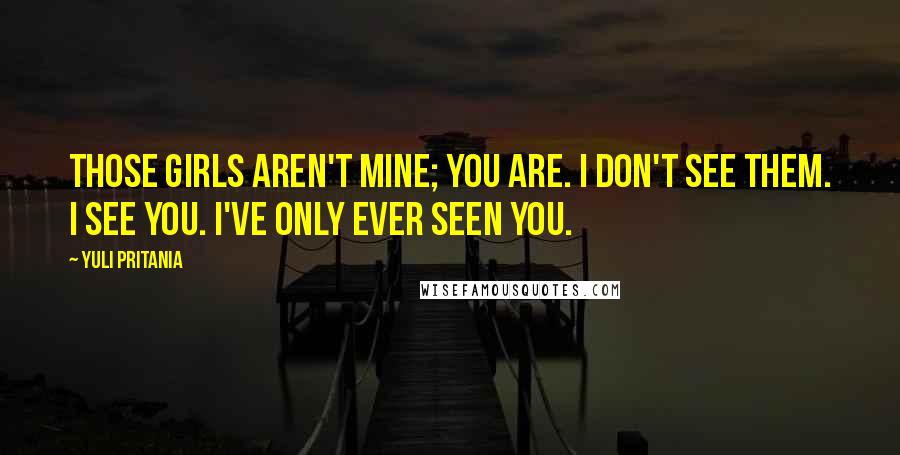 Yuli Pritania Quotes: Those girls aren't mine; you are. I don't see them. I see you. I've only ever seen you.