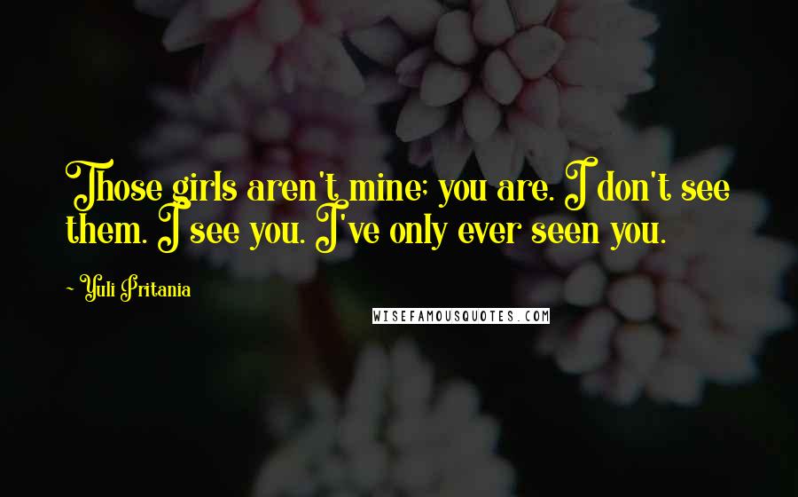 Yuli Pritania Quotes: Those girls aren't mine; you are. I don't see them. I see you. I've only ever seen you.