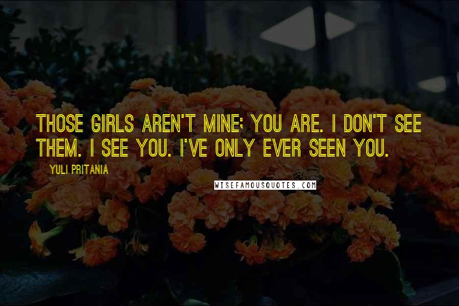 Yuli Pritania Quotes: Those girls aren't mine; you are. I don't see them. I see you. I've only ever seen you.