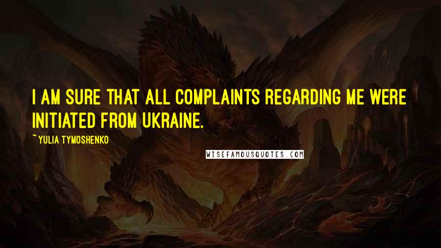Yulia Tymoshenko Quotes: I am sure that all complaints regarding me were initiated from Ukraine.