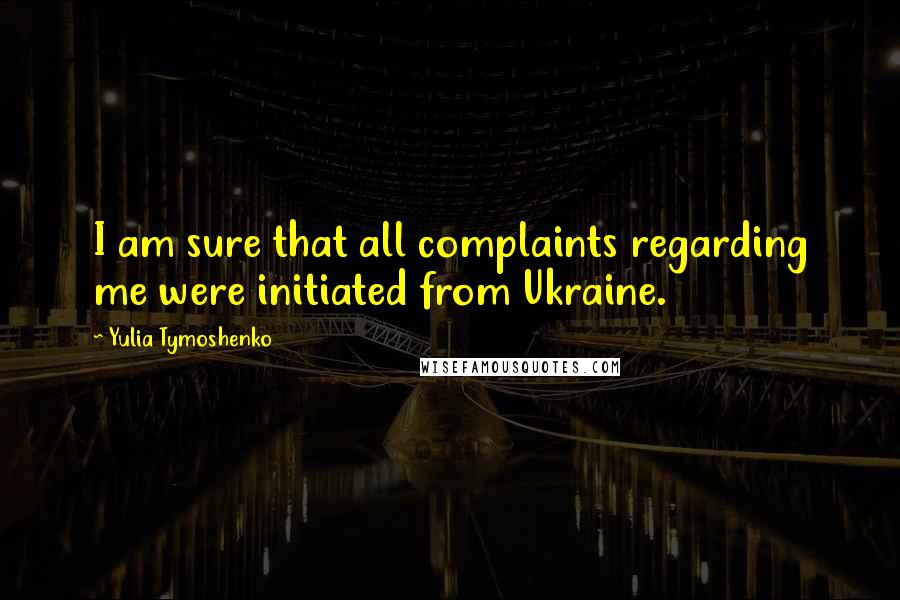 Yulia Tymoshenko Quotes: I am sure that all complaints regarding me were initiated from Ukraine.