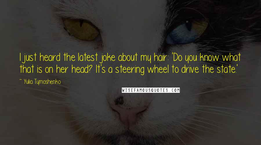 Yulia Tymoshenko Quotes: I just heard the latest joke about my hair: 'Do you know what that is on her head? It's a steering wheel to drive the state.'