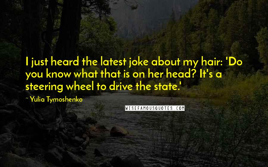 Yulia Tymoshenko Quotes: I just heard the latest joke about my hair: 'Do you know what that is on her head? It's a steering wheel to drive the state.'