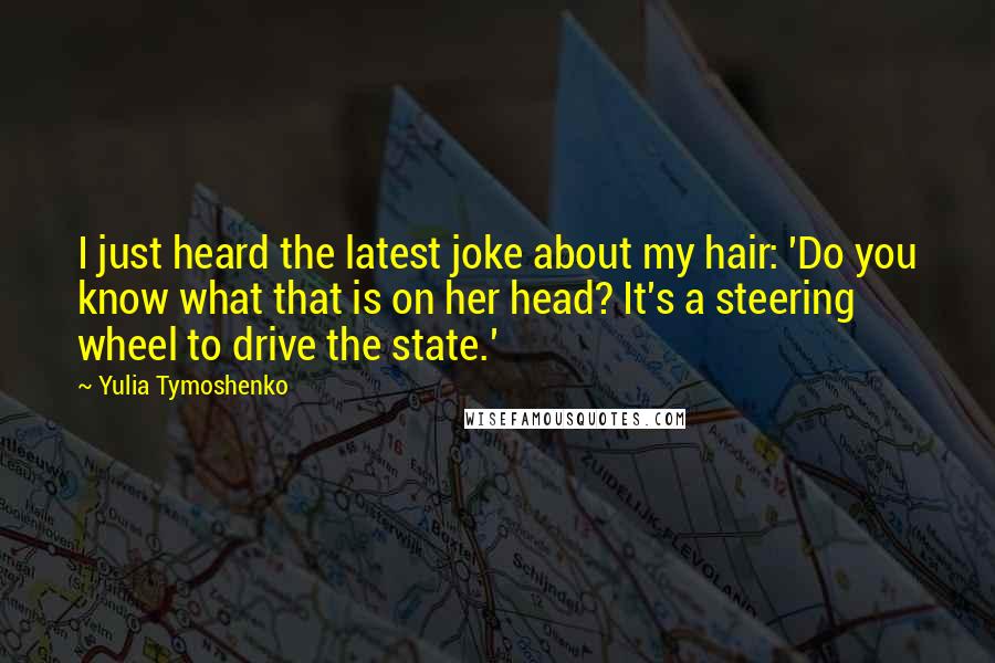 Yulia Tymoshenko Quotes: I just heard the latest joke about my hair: 'Do you know what that is on her head? It's a steering wheel to drive the state.'