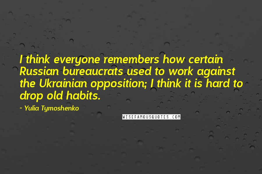 Yulia Tymoshenko Quotes: I think everyone remembers how certain Russian bureaucrats used to work against the Ukrainian opposition; I think it is hard to drop old habits.