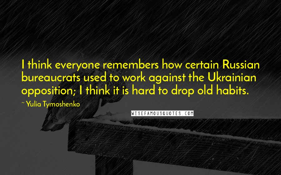 Yulia Tymoshenko Quotes: I think everyone remembers how certain Russian bureaucrats used to work against the Ukrainian opposition; I think it is hard to drop old habits.