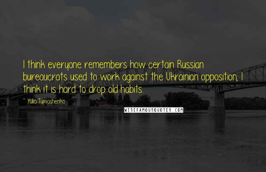 Yulia Tymoshenko Quotes: I think everyone remembers how certain Russian bureaucrats used to work against the Ukrainian opposition; I think it is hard to drop old habits.