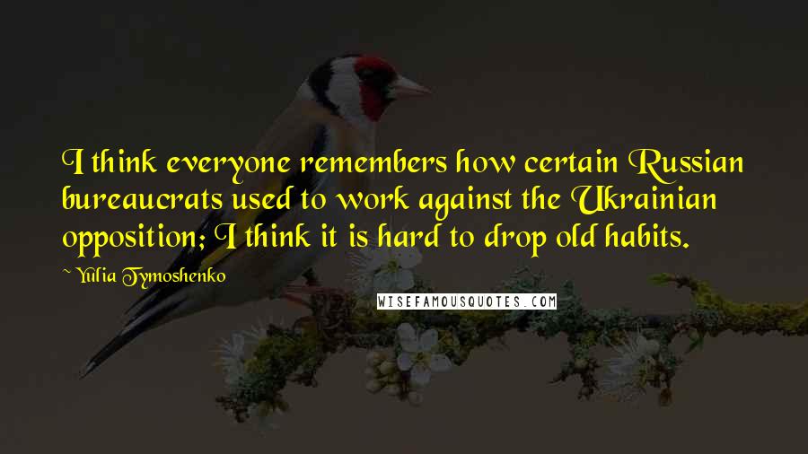 Yulia Tymoshenko Quotes: I think everyone remembers how certain Russian bureaucrats used to work against the Ukrainian opposition; I think it is hard to drop old habits.