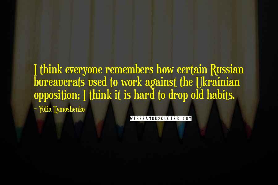 Yulia Tymoshenko Quotes: I think everyone remembers how certain Russian bureaucrats used to work against the Ukrainian opposition; I think it is hard to drop old habits.