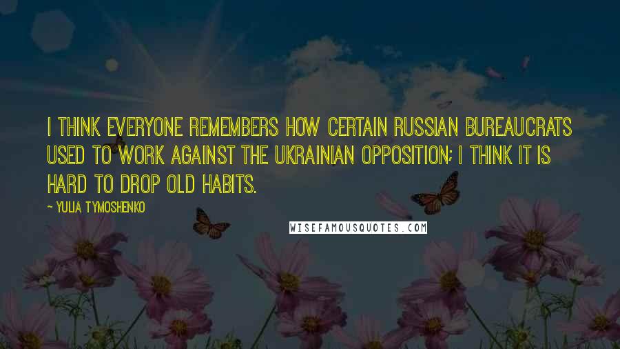 Yulia Tymoshenko Quotes: I think everyone remembers how certain Russian bureaucrats used to work against the Ukrainian opposition; I think it is hard to drop old habits.