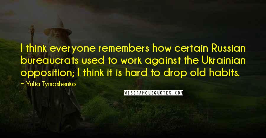 Yulia Tymoshenko Quotes: I think everyone remembers how certain Russian bureaucrats used to work against the Ukrainian opposition; I think it is hard to drop old habits.