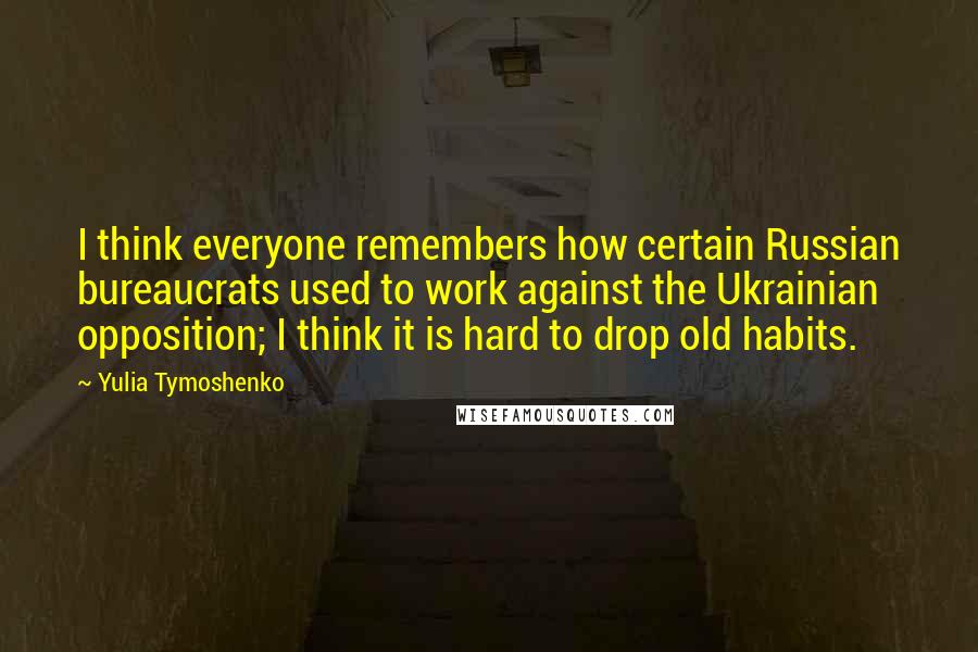 Yulia Tymoshenko Quotes: I think everyone remembers how certain Russian bureaucrats used to work against the Ukrainian opposition; I think it is hard to drop old habits.