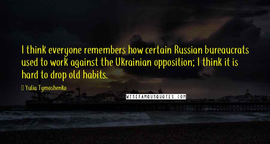 Yulia Tymoshenko Quotes: I think everyone remembers how certain Russian bureaucrats used to work against the Ukrainian opposition; I think it is hard to drop old habits.