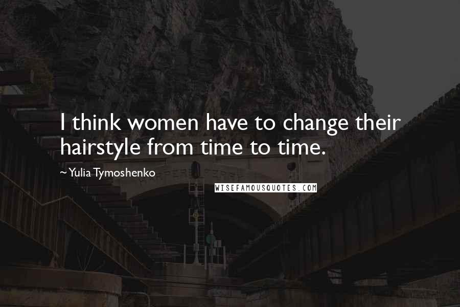 Yulia Tymoshenko Quotes: I think women have to change their hairstyle from time to time.