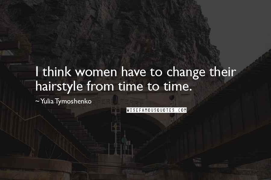 Yulia Tymoshenko Quotes: I think women have to change their hairstyle from time to time.