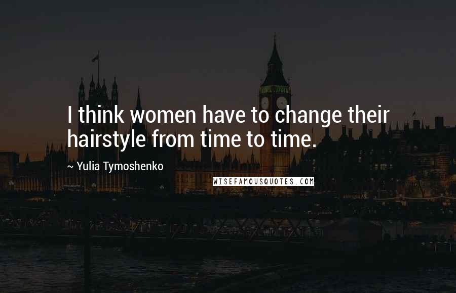 Yulia Tymoshenko Quotes: I think women have to change their hairstyle from time to time.