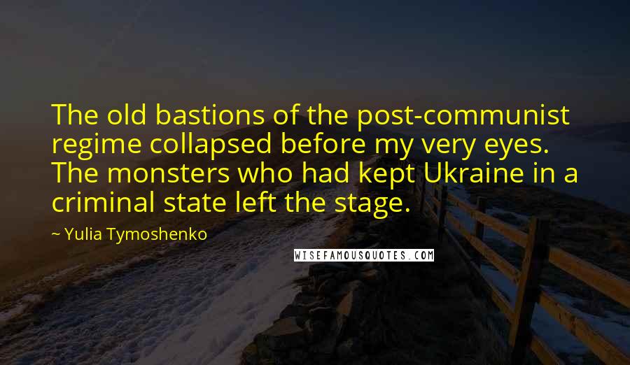 Yulia Tymoshenko Quotes: The old bastions of the post-communist regime collapsed before my very eyes. The monsters who had kept Ukraine in a criminal state left the stage.