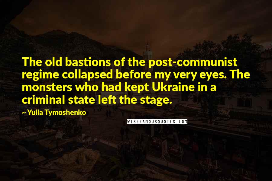 Yulia Tymoshenko Quotes: The old bastions of the post-communist regime collapsed before my very eyes. The monsters who had kept Ukraine in a criminal state left the stage.