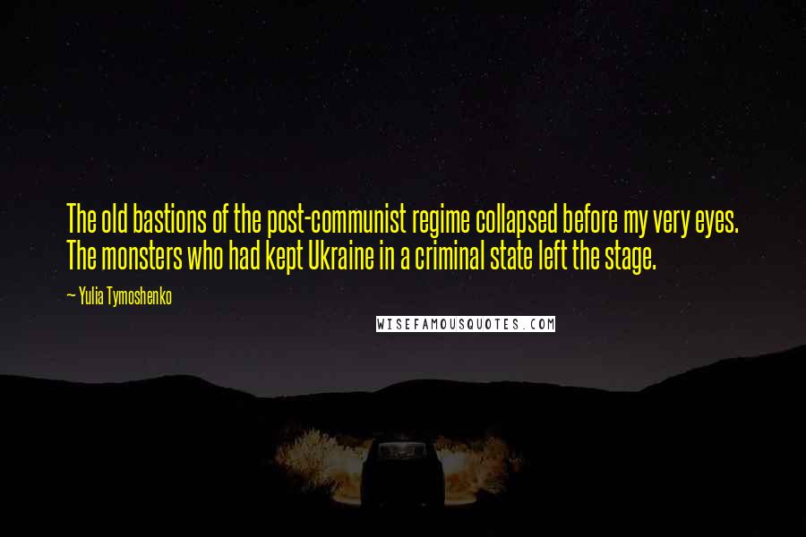 Yulia Tymoshenko Quotes: The old bastions of the post-communist regime collapsed before my very eyes. The monsters who had kept Ukraine in a criminal state left the stage.