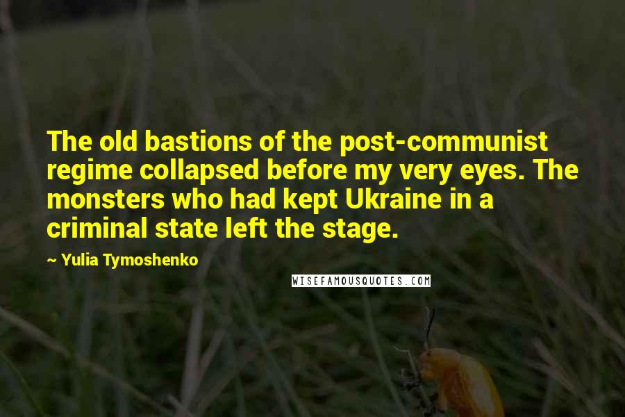 Yulia Tymoshenko Quotes: The old bastions of the post-communist regime collapsed before my very eyes. The monsters who had kept Ukraine in a criminal state left the stage.