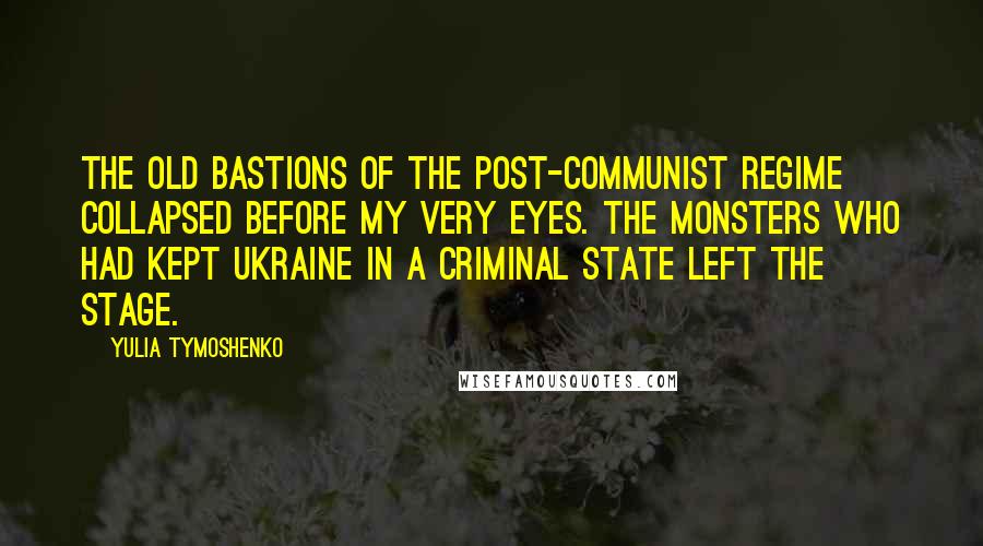 Yulia Tymoshenko Quotes: The old bastions of the post-communist regime collapsed before my very eyes. The monsters who had kept Ukraine in a criminal state left the stage.