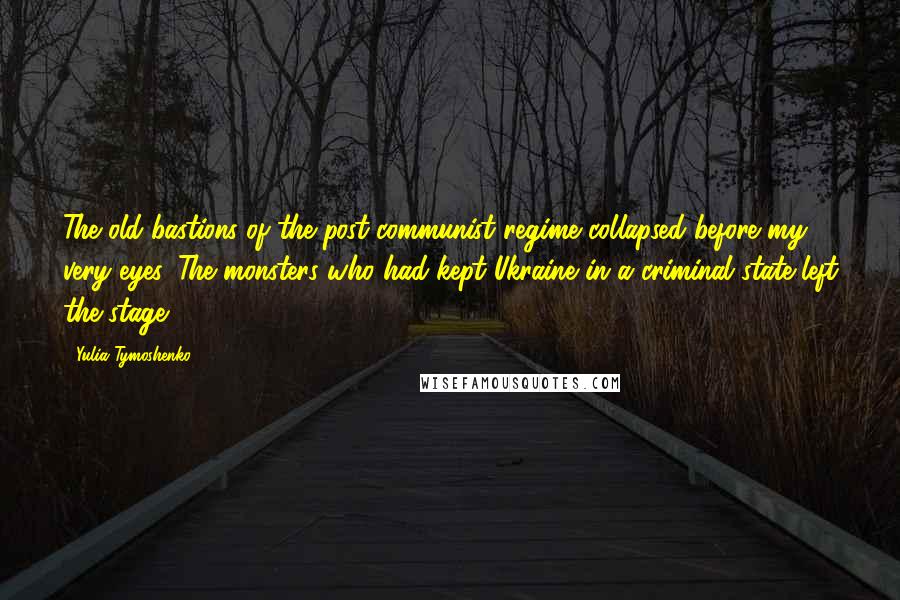 Yulia Tymoshenko Quotes: The old bastions of the post-communist regime collapsed before my very eyes. The monsters who had kept Ukraine in a criminal state left the stage.